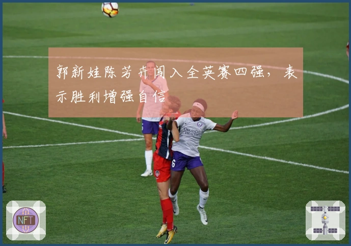 郭新娃陈芳卉闯入全英赛四强，表示胜利增强自信