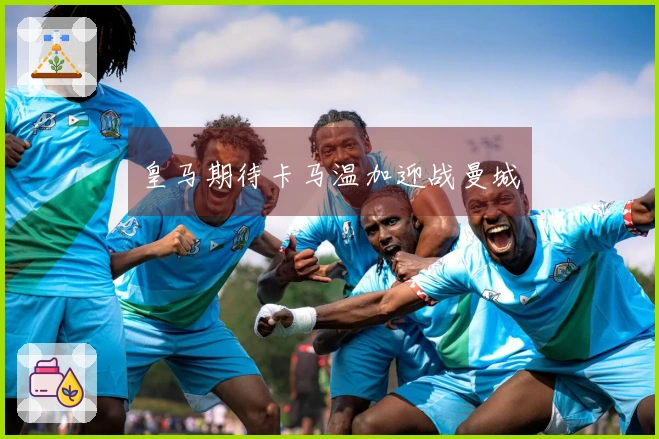 皇马期待卡马温加迎战曼城