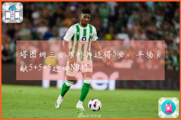 塔图姆三分与补扣连得5分，半场贡献5+5+5迎回NBA！