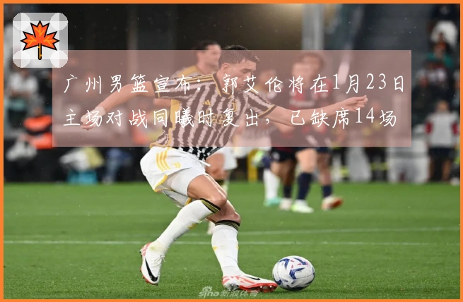 广州男篮宣布：郭艾伦将在1月23日主场对战同曦时复出，已缺席14场比赛。