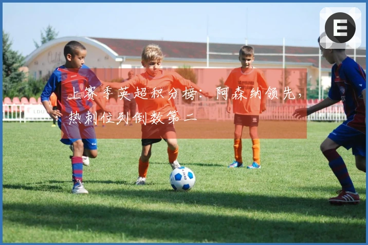 上赛季英超积分榜：阿森纳领先，热刺位列倒数第二