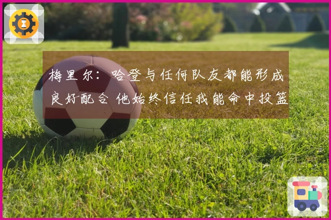 梅里尔：哈登与任何队友都能形成良好配合 他始终信任我能命中投篮