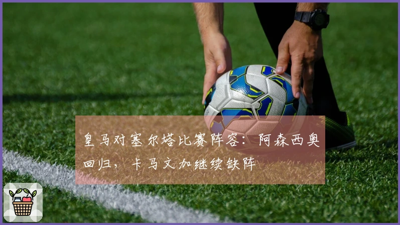 皇马对塞尔塔比赛阵容：阿森西奥回归，卡马文加继续缺阵