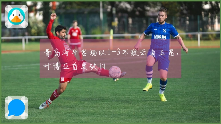 青岛海牛客场以1-3不敌云南玉昆，叶博亚首度破门