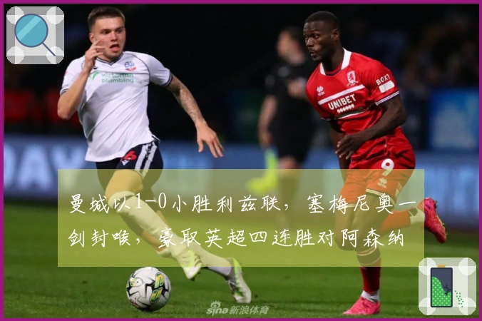 曼城以1-0小胜利兹联，塞梅尼奥一剑封喉，豪取英超四连胜对阿森纳施加压力