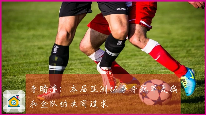 李晴潼：本届亚洲杯争夺冠军是我和全队的共同追求