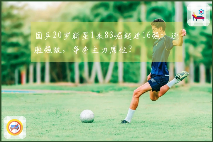 国乒20岁新星1米83崛起进16强：连胜强敌，争夺主力席位？