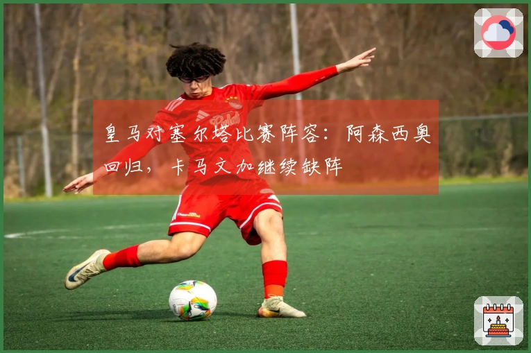 皇马对塞尔塔比赛阵容：阿森西奥回归，卡马文加继续缺阵