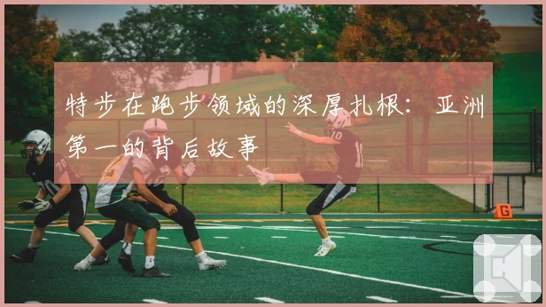 特步在跑步领域的深厚扎根：亚洲第一的背后故事