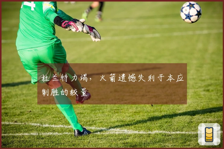 杜兰特力竭，火箭遗憾失利于本应制胜的较量
