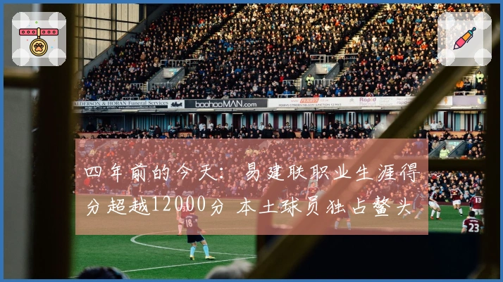 四年前的今天：易建联职业生涯得分超越12000分 本土球员独占鳌头