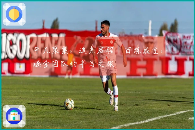 平凡聚集，追光启程｜百炼成金，逐金团队的半马之旅