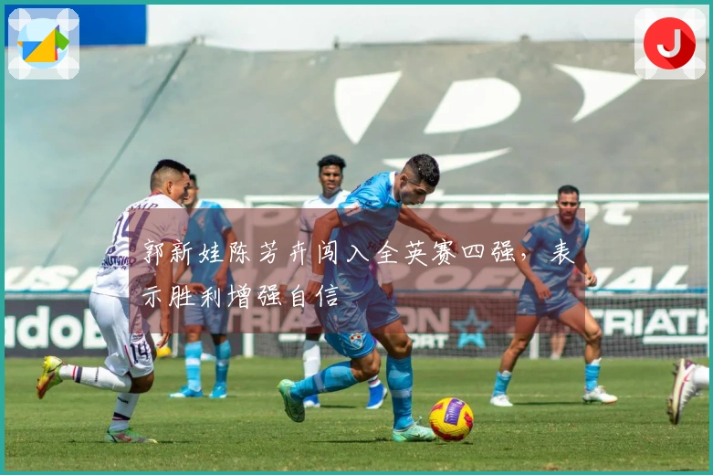 郭新娃陈芳卉闯入全英赛四强，表示胜利增强自信