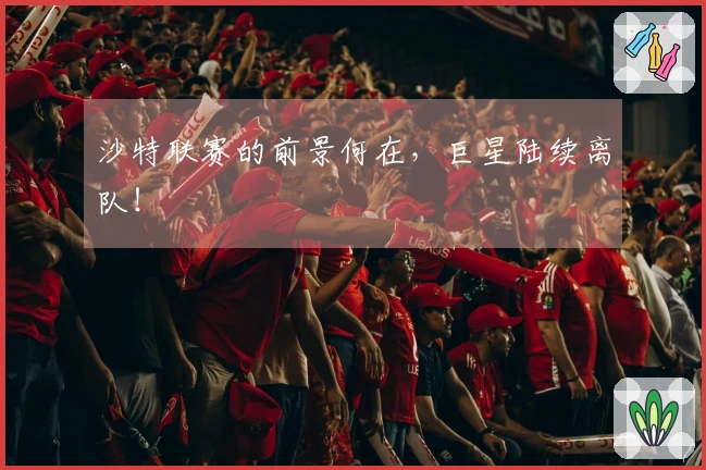 沙特联赛的前景何在，巨星陆续离队！