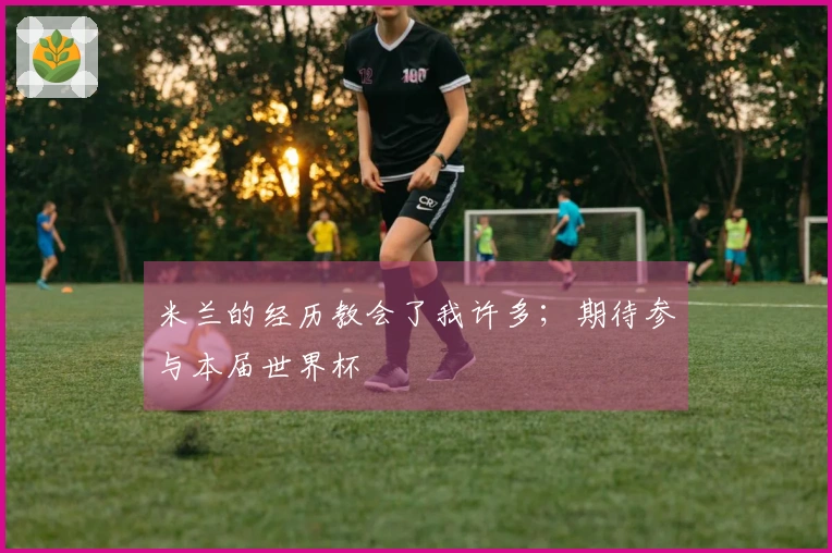 米兰的经历教会了我许多；期待参与本届世界杯