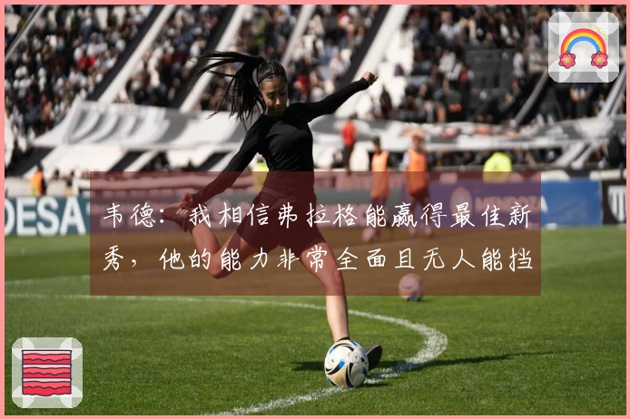 韦德：我相信弗拉格能赢得最佳新秀，他的能力非常全面且无人能挡