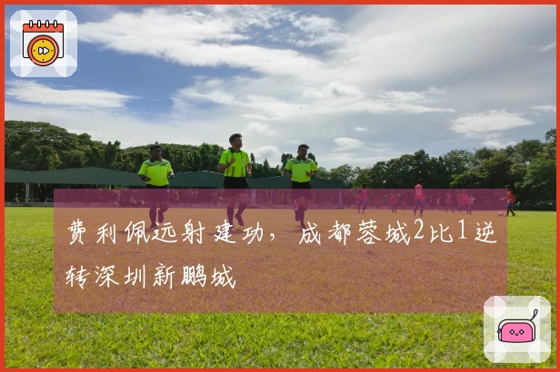 费利佩远射建功，成都蓉城2比1逆转深圳新鹏城