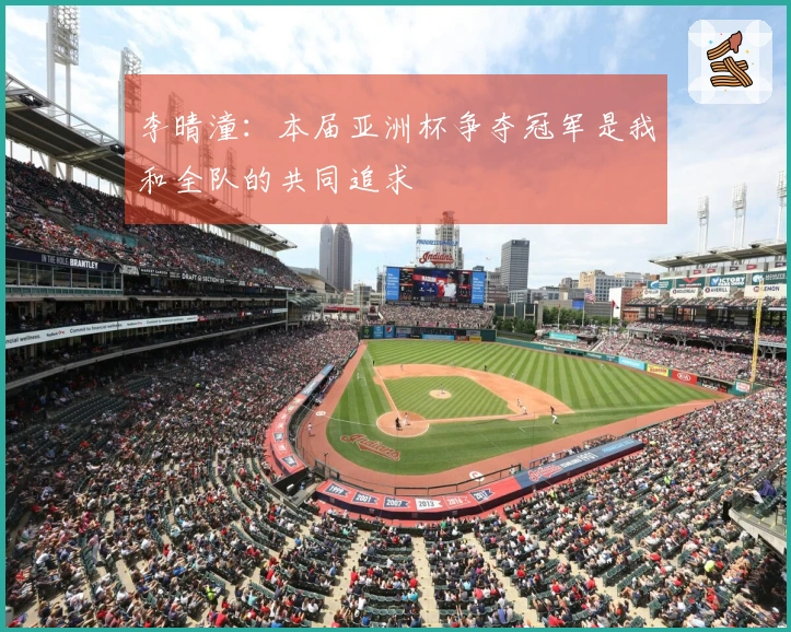 李晴潼：本届亚洲杯争夺冠军是我和全队的共同追求