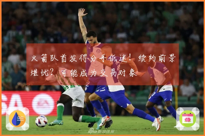 火箭队首发得分手低迷！续约前景堪忧？可能成为交易对象