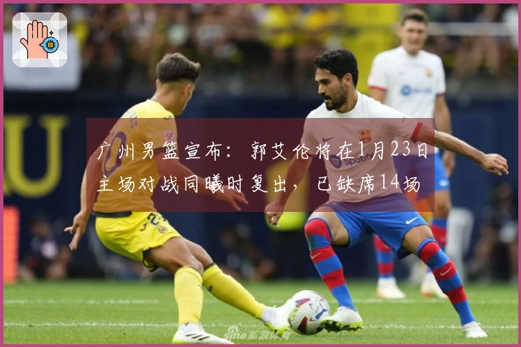 广州男篮宣布：郭艾伦将在1月23日主场对战同曦时复出，已缺席14场比赛。