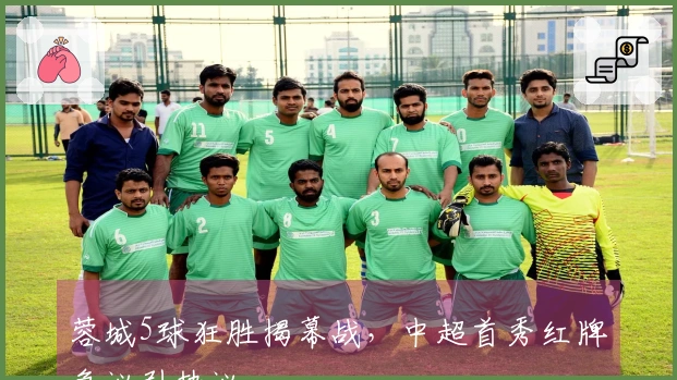 蓉城5球狂胜揭幕战，中超首秀红牌争议引热议