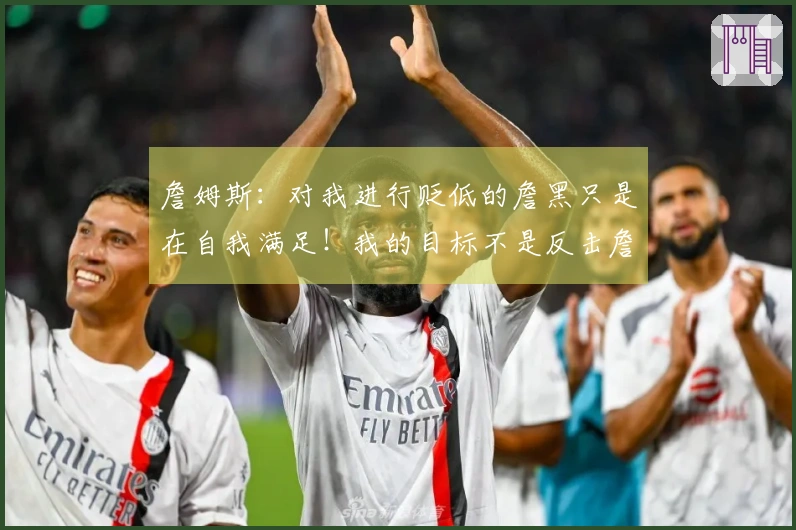 詹姆斯：对我进行贬低的詹黑只是在自我满足！我的目标不是反击詹黑！