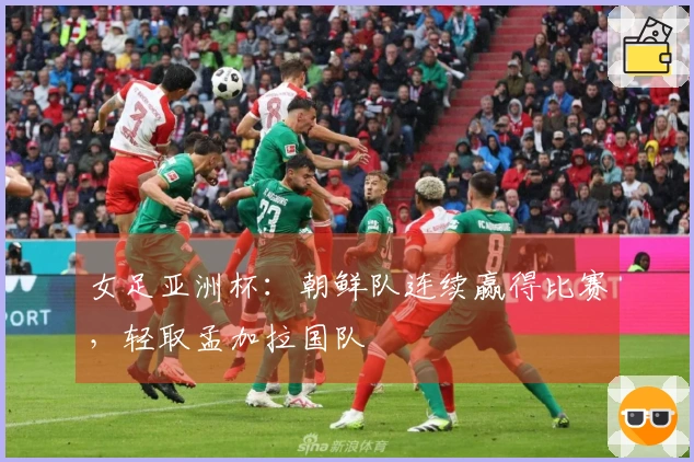 女足亚洲杯：朝鲜队连续赢得比赛，轻取孟加拉国队