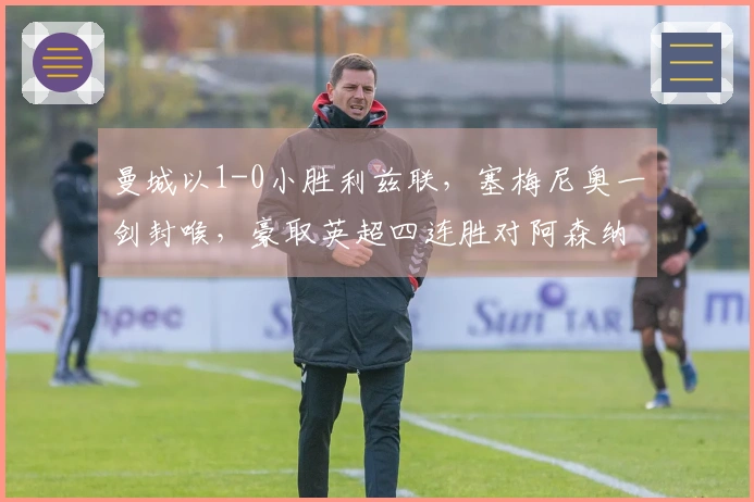曼城以1-0小胜利兹联，塞梅尼奥一剑封喉，豪取英超四连胜对阿森纳施加压力