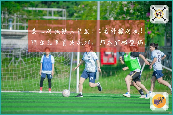泰山对抗铁人首发：5名外援对决！阿尔瓦罗首次亮相，邦本宜裕登场，彭啸替补待命